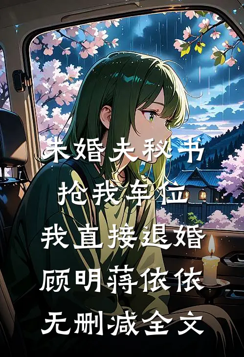 未婚夫秘书抢我车位，我直接退婚顾明蒋依依无删减全文