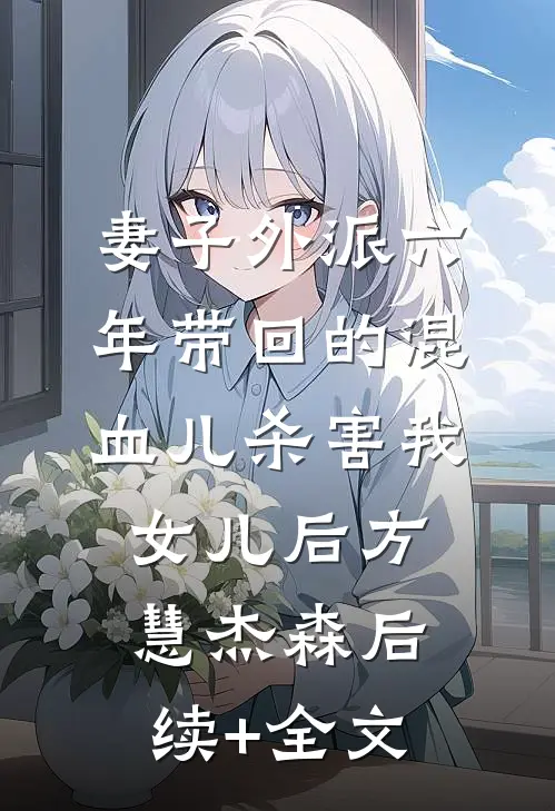妻子外派六年带回的混血儿杀害我女儿后方慧杰森后续+全文