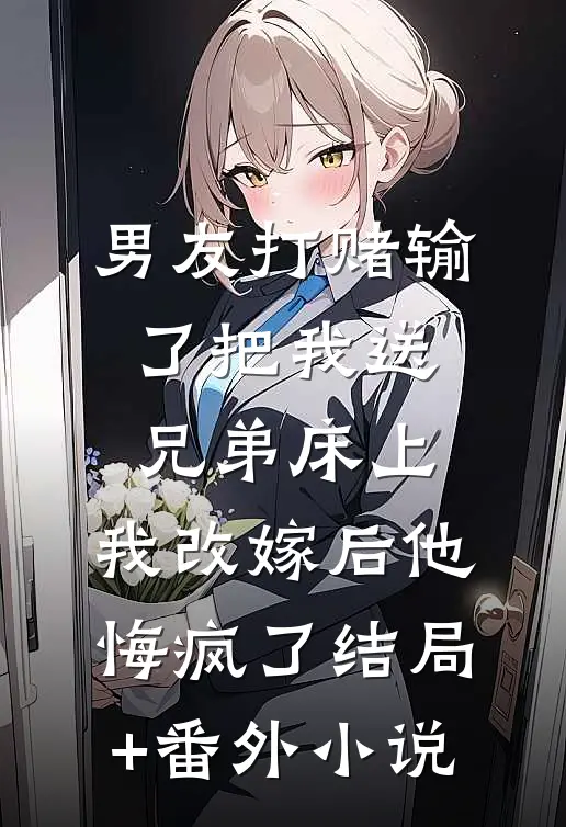男友打赌输了把我送兄弟床上，我改嫁后他悔疯了结局+番外小说