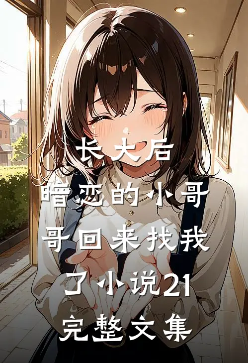 长大后,暗恋的小哥哥回来找我了小说21完整文集