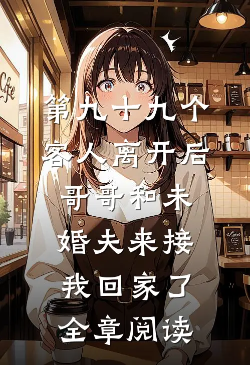 第九十九个客人离开后，哥哥和未婚夫来接我回家了全章阅读