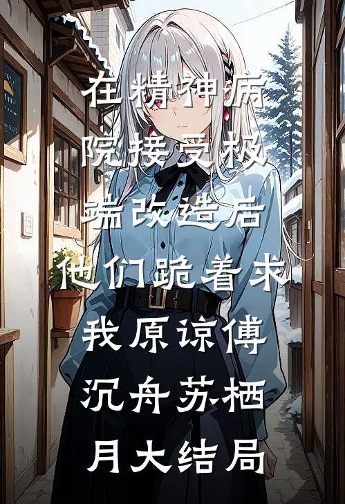 在精神病院接受极端改造后，他们跪着求我原谅傅沉舟苏栖月大结局