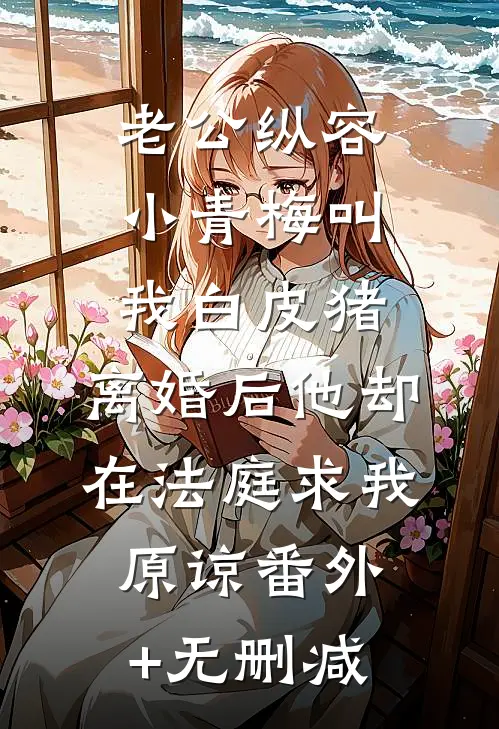 老公纵容小青梅叫我白皮猪，离婚后他却在法庭求我原谅番外+无删减