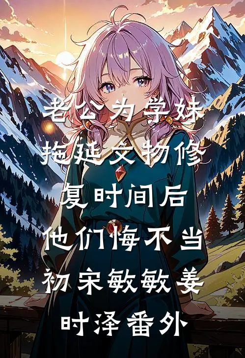 老公为学妹拖延文物修复时间后，他们悔不当初宋敏敏姜时泽番外