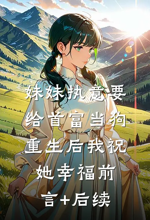 妹妹执意要给首富当狗，重生后我祝她幸福前言+后续
