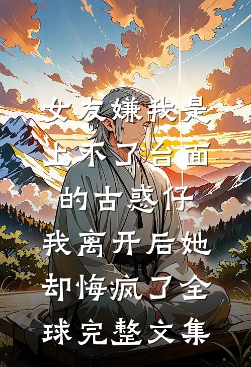 女友嫌我是上不了台面的古惑仔，我离开后她却悔疯了全球完整文集