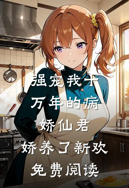 强宠我十万年的病娇仙君，娇养了新欢免费阅读