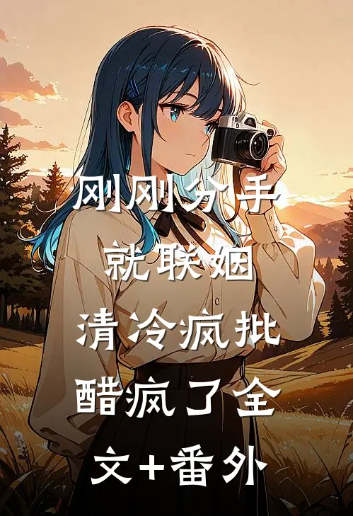 刚刚分手就联姻，清冷疯批醋疯了全文+番外