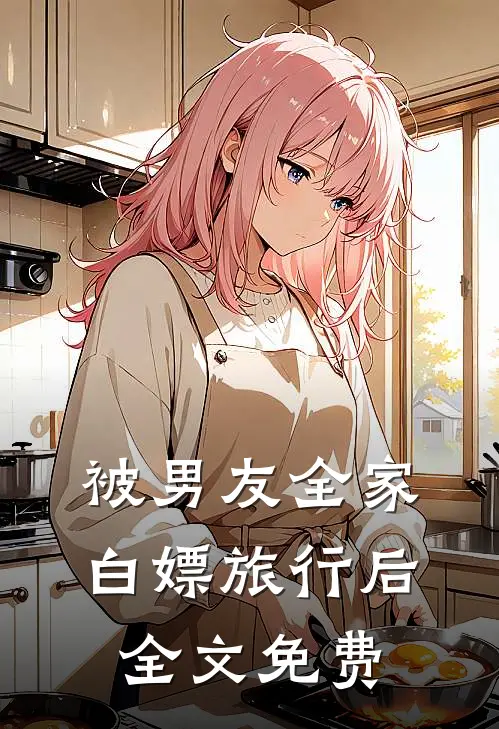 被男友全家白嫖旅行后全文免费