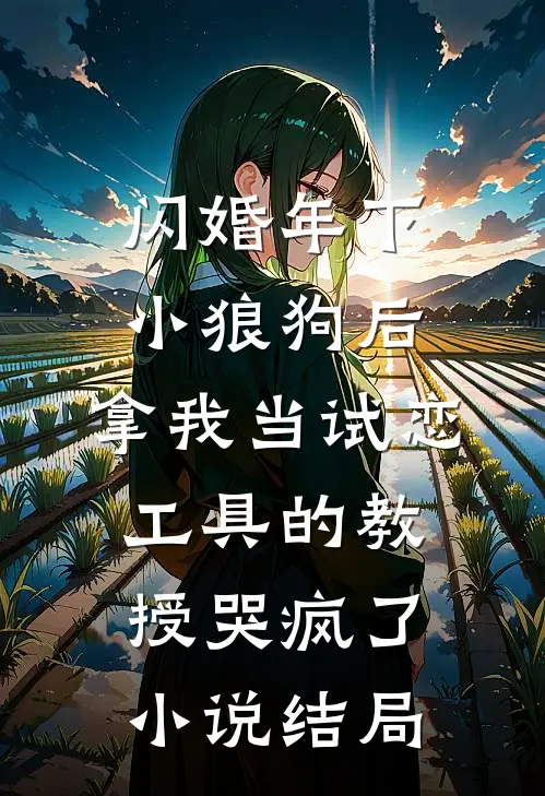 闪婚年下小狼狗后，拿我当试恋工具的教授哭疯了。小说结局