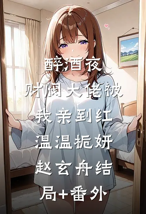 醉酒夜，财阀大佬被我亲到红温温栀妍赵玄舟结局+番外