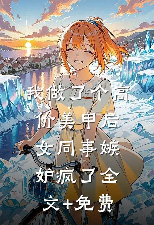我做了个高价美甲后，女同事嫉妒疯了全文+免费