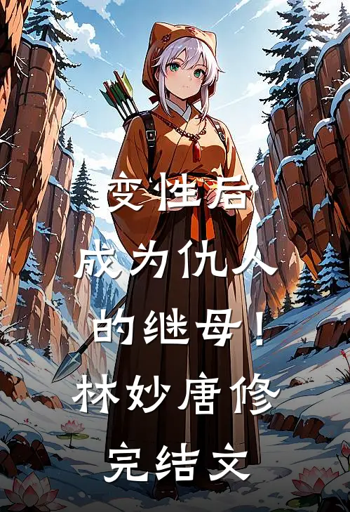 变性后，成为仇人的继母！林妙唐修完结文