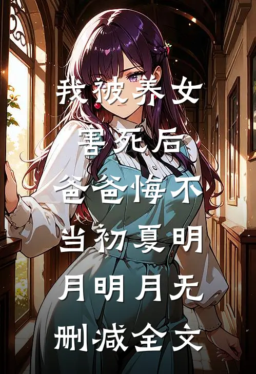 我被养女害死后，爸爸悔不当初夏明月明月无删减全文