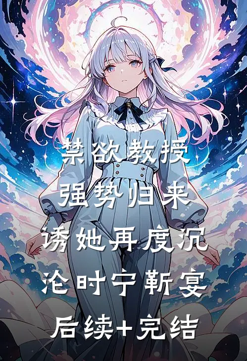 禁欲教授强势归来，诱她再度沉沦时宁靳宴后续+完结