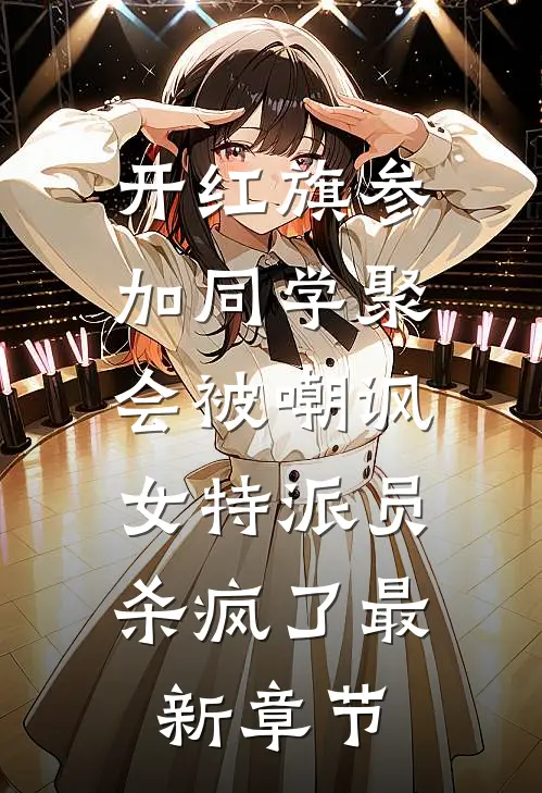 开红旗参加同学聚会被嘲讽，女特派员杀疯了最新章节