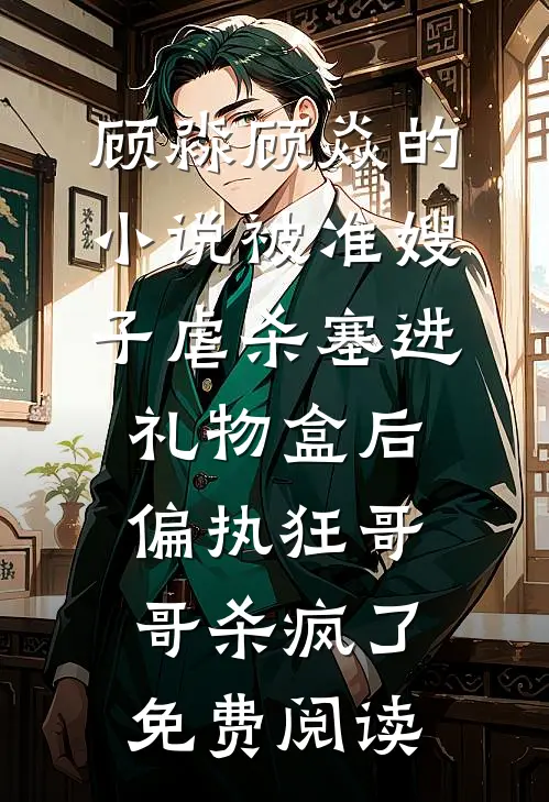 顾淼顾焱的小说被准嫂子虐杀塞进礼物盒后，偏执狂哥哥杀疯了免费阅读