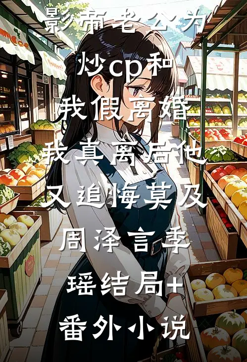 影帝老公为炒cp和我假离婚，我真离后他又追悔莫及周泽言季瑶结局+番外小说