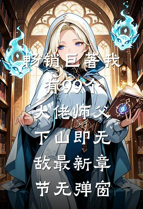 畅销巨著我有99个大佬师父,下山即无敌 最新章节无弹窗