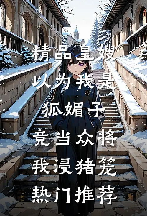 精品皇嫂以为我是狐媚子，竟当众将我浸猪笼热门推荐