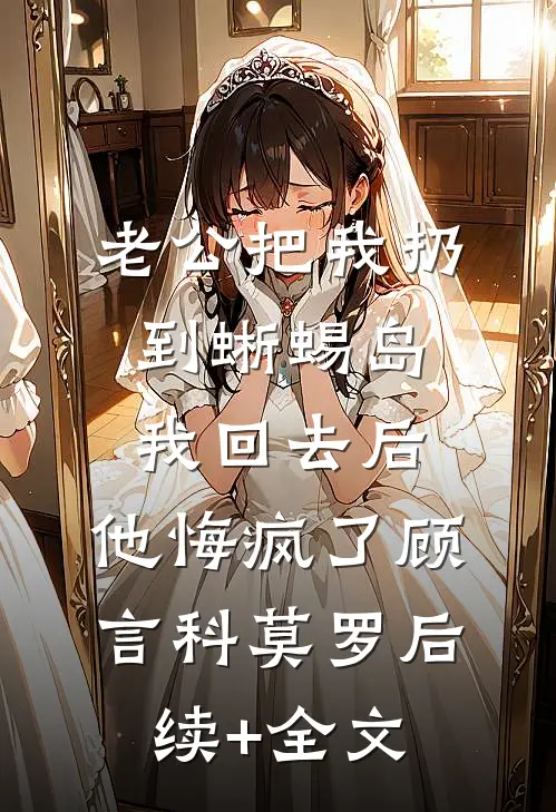 老公把我扔到蜥蜴岛，我回去后，他悔疯了顾言科莫罗后续+全文