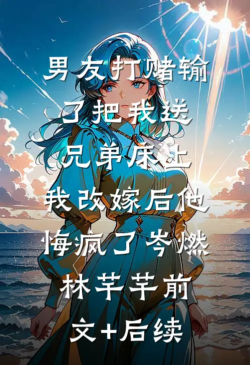 男友打赌输了把我送兄弟床上，我改嫁后他悔疯了岑燃林芊芊前文+后续