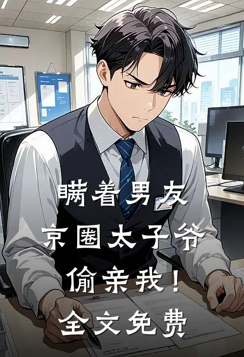 瞒着男友，京圈太子爷偷亲我！全文免费