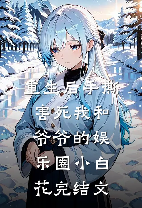 重生后手撕害死我和爷爷的娱乐圈小白花完结文