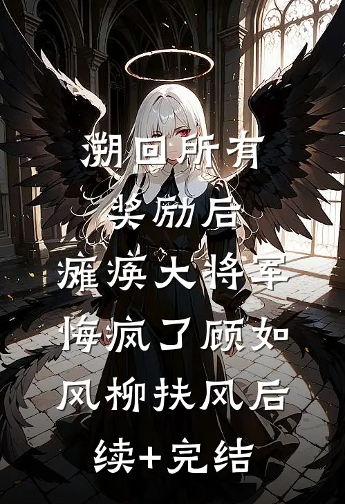 溯回所有奖励后，瘫痪大将军悔疯了顾如风柳扶风后续+完结