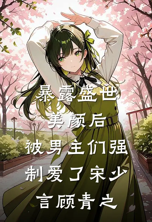 暴露盛世美颜后，被男主们强制爱了宋少言顾青之