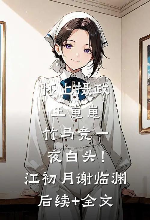 怀上摄政王崽崽，竹马竟一夜白头！江初月谢临渊后续+全文