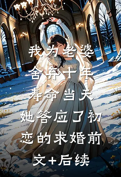 我为老婆舍弃十年寿命当天，她答应了初恋的求婚前文+后续