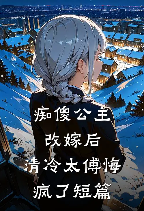 痴傻公主改嫁后，清冷太傅悔疯了短篇