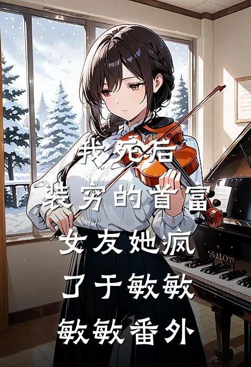 我死后，装穷的首富女友她疯了于敏敏敏敏番外