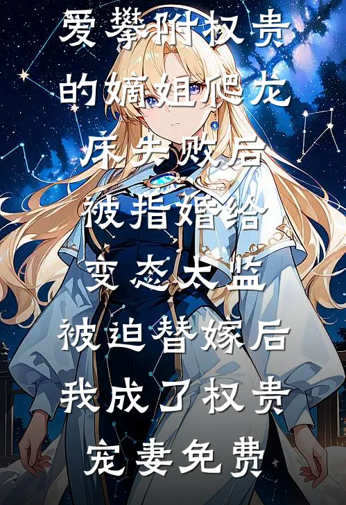 爱攀附权贵的嫡姐爬龙床失败后被指婚给变态太监，被迫替嫁后，我成了权贵宠妻免费