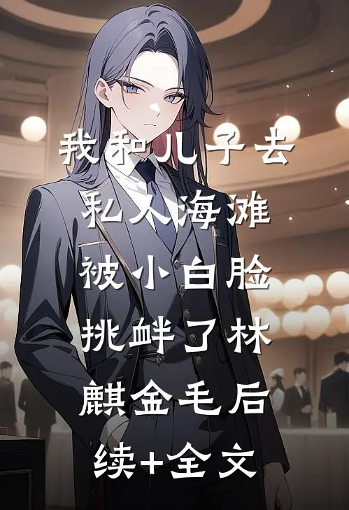 我和儿子去私人海滩，被小白脸挑衅了林麒金毛后续+全文