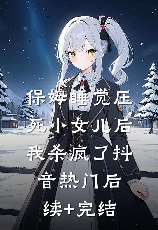保姆睡觉压死小女儿后，我杀疯了抖音热门后续+完结