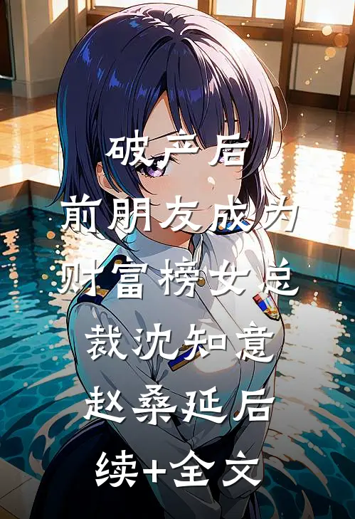 破产后，前朋友成为财富榜女总裁沈知意赵桑延后续+全文