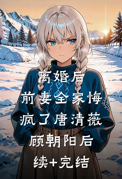 离婚后，前妻全家悔疯了唐清薇顾朝阳后续+完结