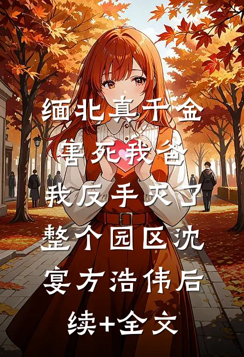 缅北真千金害死我爸，我反手灭了整个园区沈宴方浩伟后续+全文