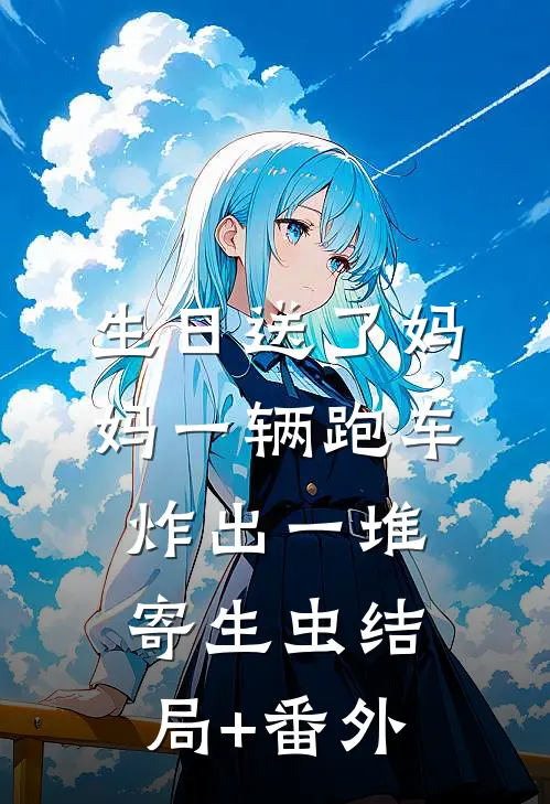 生日送了妈妈一辆跑车，炸出一堆寄生虫结局+番外