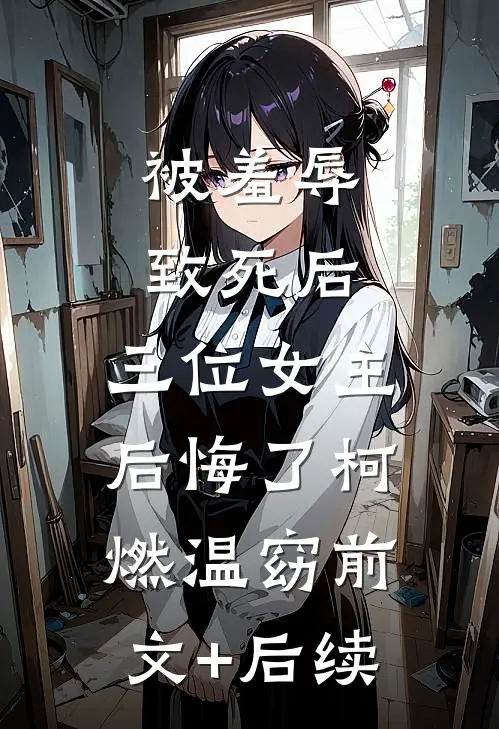 被羞辱致死后，三位女主后悔了柯燃温窈前文+后续
