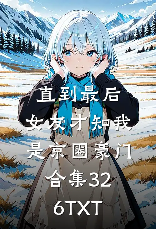 直到最后，女友才知我是京圈豪门合集326TXT