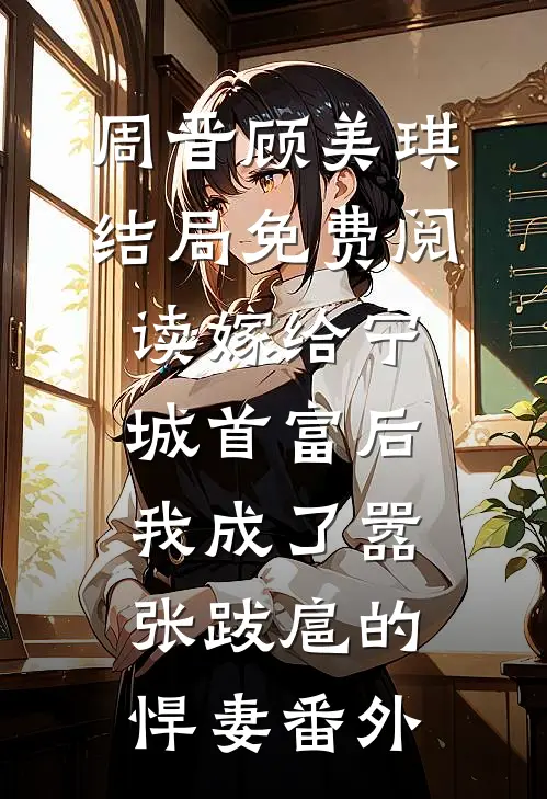 周晋顾美琪结局免费阅读嫁给宁城首富后，我成了嚣张跋扈的悍妻番外