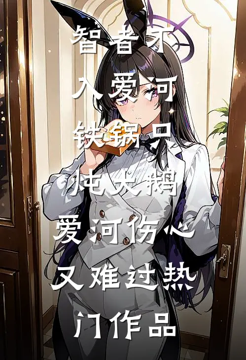 智者不入爱河,铁锅只炖大鹅,爱河伤心又难过热门作品