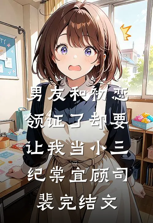 男友和初恋领证了却要让我当小三纪棠宜顾司裴完结文