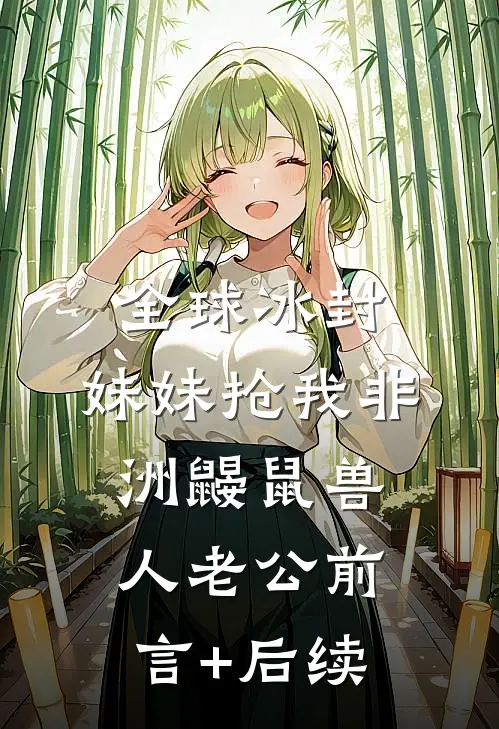 全球冰封，妹妹抢我非洲鼹鼠兽人老公前言+后续