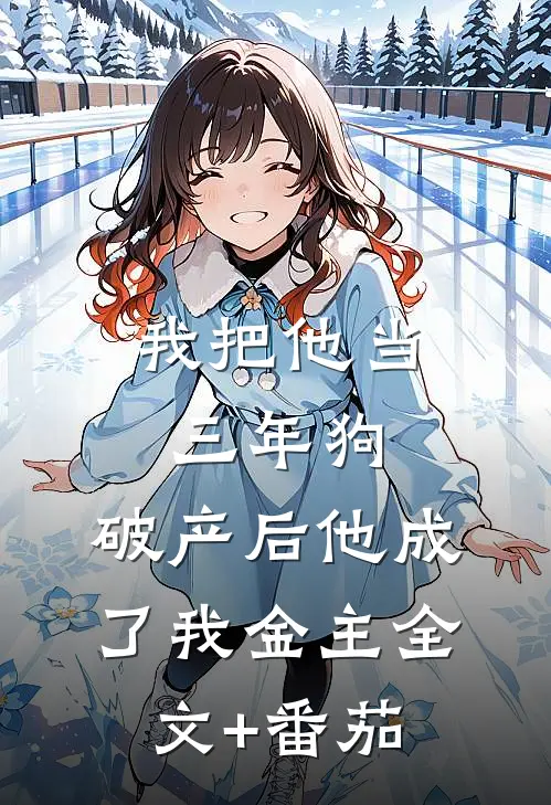 我把他当三年狗，破产后他成了我金主全文+番茄