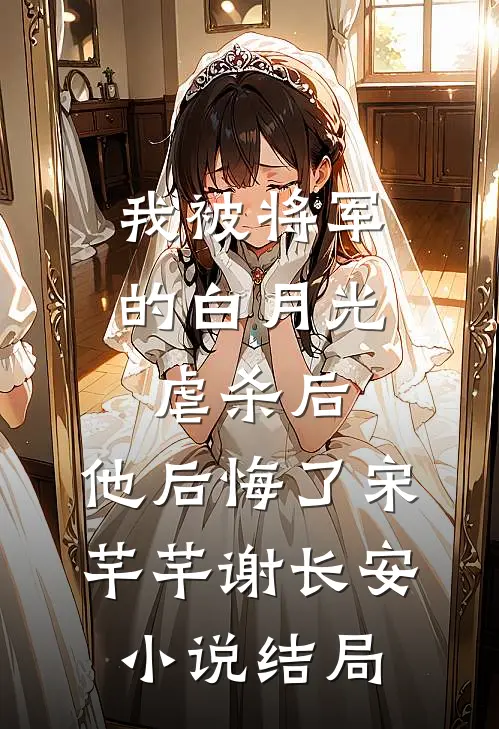 我被将军的白月光虐杀后，他后悔了宋芊芊谢长安小说结局
