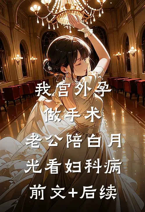 我宫外孕做手术，老公陪白月光看妇科病前文+后续